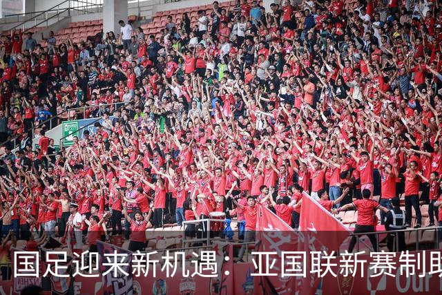 国足迎来新机遇：亚国联新赛制助力出线