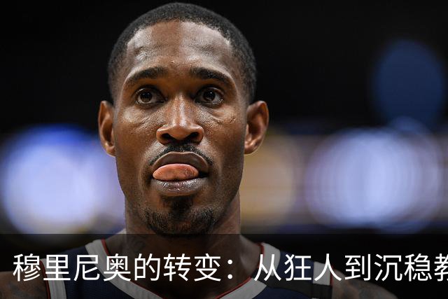 穆里尼奥的转变：从狂人到沉稳教练的蜕变之路